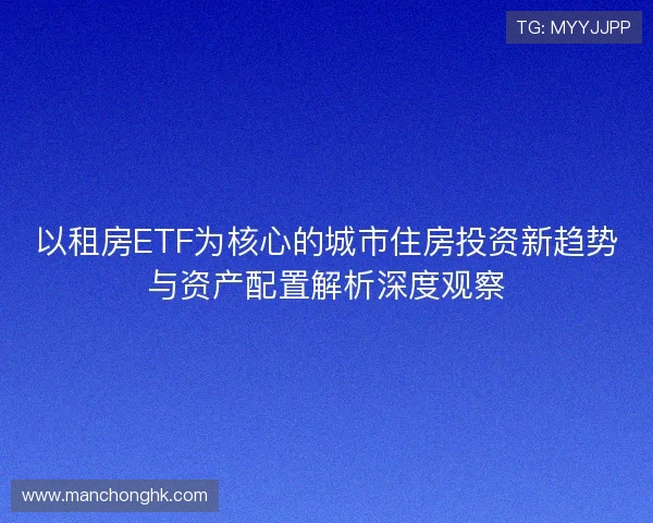 以租房ETF为核心的城市住房投资新趋势与资产配置解析深度观察